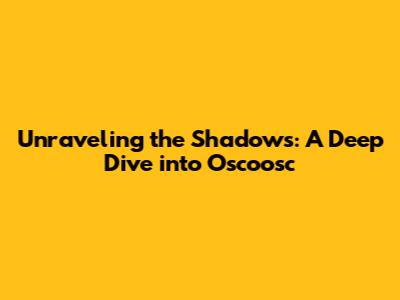 Unraveling the Shadows: A Deep Dive into 'Oscoosc'