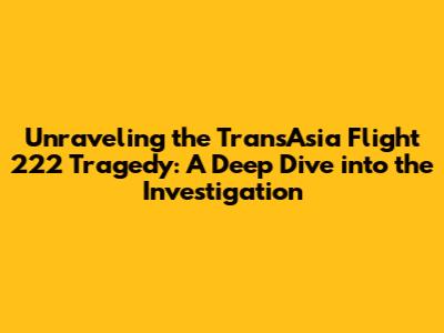 Unraveling the TransAsia Flight 222 Tragedy: A Deep Dive into the Investigation