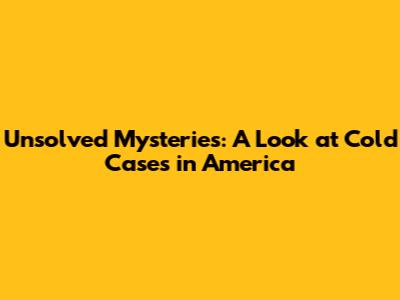 Unsolved Mysteries: A Look at Cold Cases in America