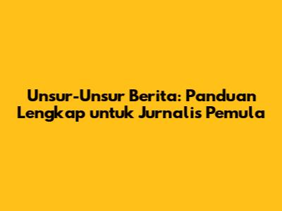 Unsur-Unsur Berita: Panduan Lengkap untuk Jurnalis Pemula