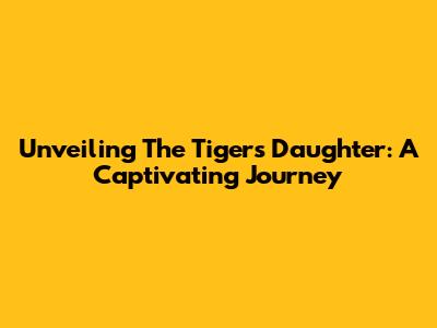 Unveiling 'The Tiger's Daughter': A Captivating Journey