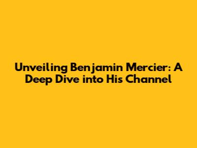 Unveiling Benjamin Mercier: A Deep Dive into His Channel