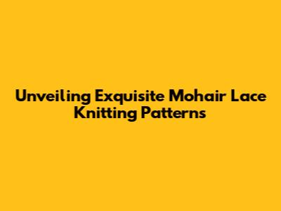 Unveiling Exquisite Mohair Lace Knitting Patterns
