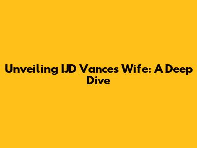Unveiling IJD Vance's Wife: A Deep Dive