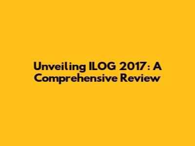 Unveiling ILOG 2017: A Comprehensive Review