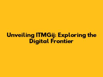 Unveiling ITMGij: Exploring the Digital Frontier