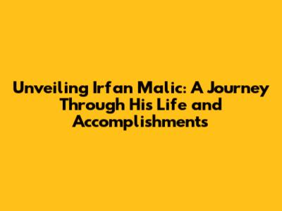Unveiling Irfan Malic: A Journey Through His Life and Accomplishments