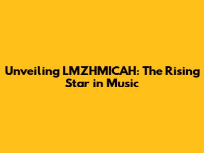 Unveiling LMZHMICAH: The Rising Star in Music