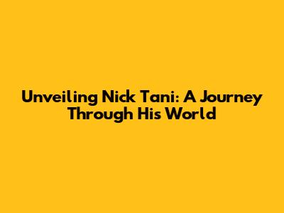 Unveiling Nick Tani: A Journey Through His World