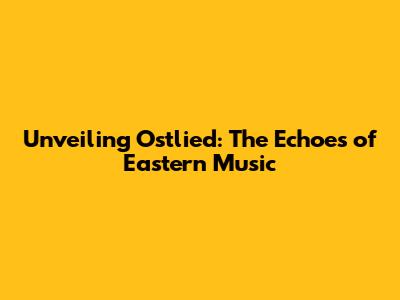 Unveiling Ostlied: The Echoes of Eastern Music