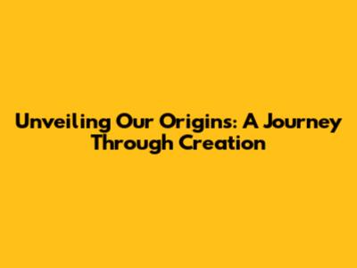 Unveiling Our Origins: A Journey Through Creation