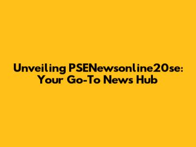Unveiling PSENewsonline20se: Your Go-To News Hub