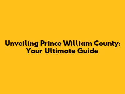 Unveiling Prince William County: Your Ultimate Guide