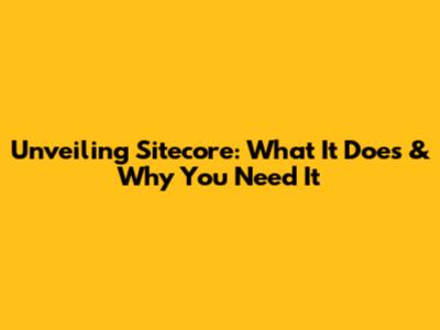Unveiling Sitecore: What It Does & Why You Need It