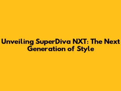 Unveiling SuperDiva NXT: The Next Generation of Style