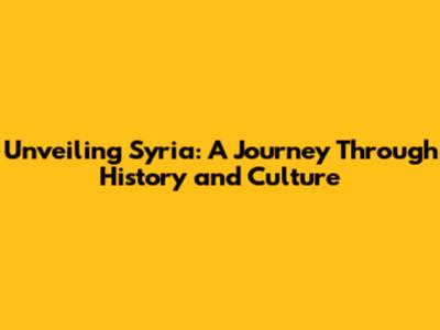 Unveiling Syria: A Journey Through History and Culture