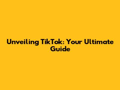 Unveiling TikTok: Your Ultimate Guide