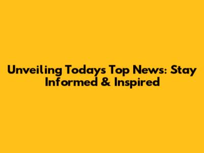 Unveiling Today's Top News: Stay Informed & Inspired