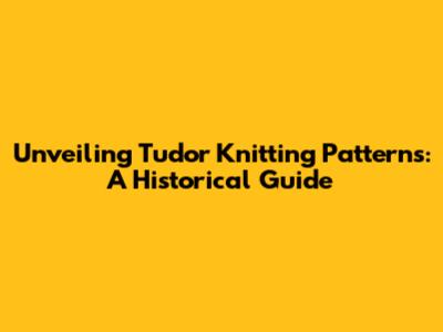 Unveiling Tudor Knitting Patterns: A Historical Guide