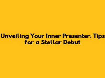 Unveiling Your Inner Presenter: Tips for a Stellar Debut