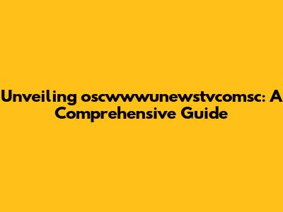 Unveiling oscwwwunewstvcomsc: A Comprehensive Guide