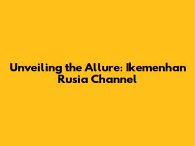 Unveiling the Allure: Ikemenhan Rusia Channel