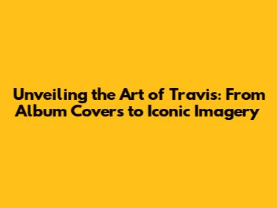 Unveiling the Art of Travis: From Album Covers to Iconic Imagery