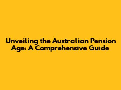 Unveiling the Australian Pension Age: A Comprehensive Guide