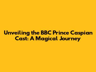 Unveiling the BBC Prince Caspian Cast: A Magical Journey