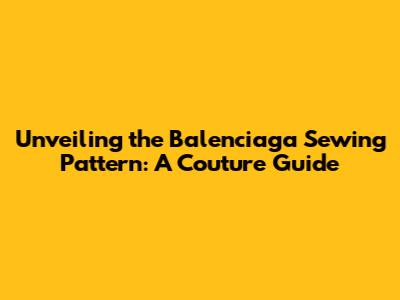 Unveiling the Balenciaga Sewing Pattern: A Couture Guide