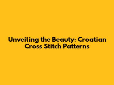 Unveiling the Beauty: Croatian Cross Stitch Patterns