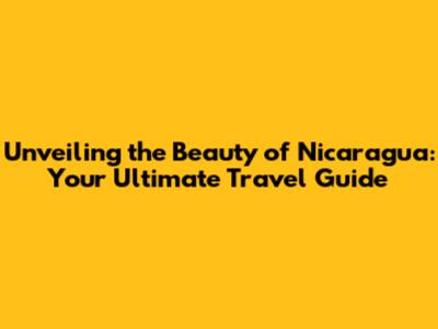 Unveiling the Beauty of Nicaragua: Your Ultimate Travel Guide