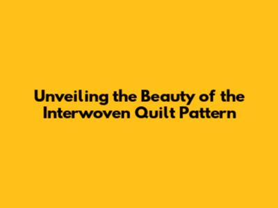 Unveiling the Beauty of the Interwoven Quilt Pattern