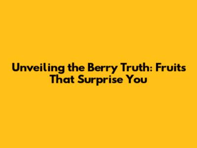 Unveiling the Berry Truth: Fruits That Surprise You