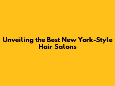 Unveiling the Best New York-Style Hair Salons