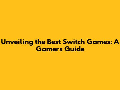 Unveiling the Best Switch Games: A Gamer's Guide
