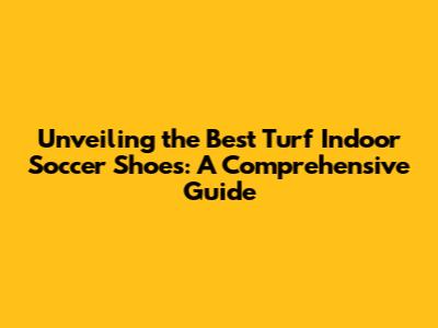 Unveiling the Best Turf Indoor Soccer Shoes: A Comprehensive Guide