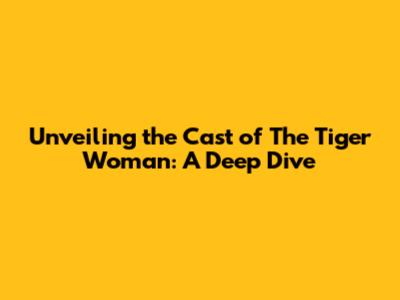 Unveiling the Cast of 'The Tiger Woman': A Deep Dive