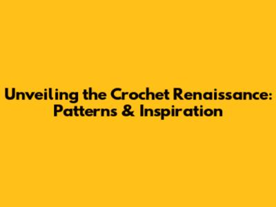 Unveiling the Crochet Renaissance: Patterns & Inspiration