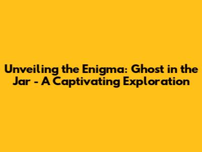 Unveiling the Enigma: Ghost in the Jar - A Captivating Exploration