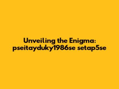 Unveiling the Enigma: pseitayduky1986se setap5se