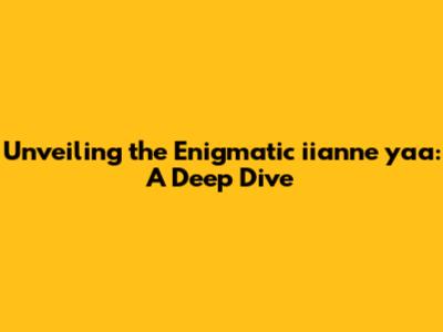 Unveiling the Enigmatic 'iianne yaa': A Deep Dive