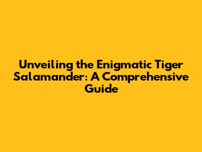 Unveiling the Enigmatic Tiger Salamander: A Comprehensive Guide