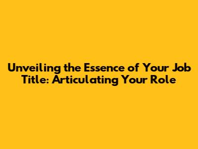 Unveiling the Essence of Your Job Title: Articulating Your Role