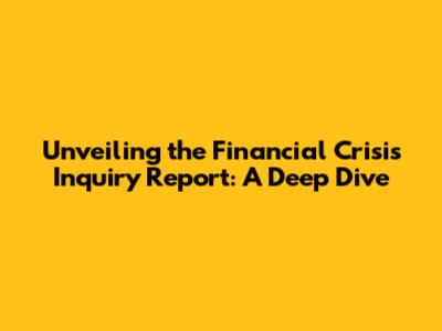 Unveiling the Financial Crisis Inquiry Report: A Deep Dive