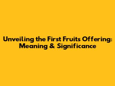 Unveiling the First Fruits Offering: Meaning & Significance