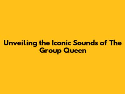 Unveiling the Iconic Sounds of The Group Queen