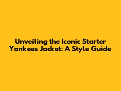 Unveiling the Iconic Starter Yankees Jacket: A Style Guide