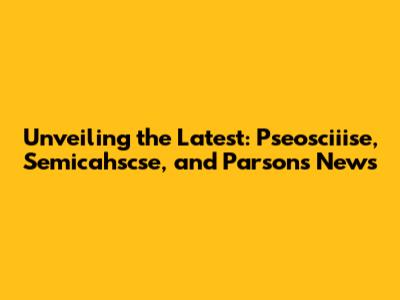 Unveiling the Latest: Pseosciiise, Semicahscse, and Parsons News