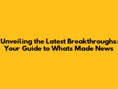 Unveiling the Latest Breakthroughs: Your Guide to What's Made News